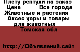 Плету рептухи на заказ › Цена ­ 450 - Все города Животные и растения » Аксесcуары и товары для животных   . Томская обл.